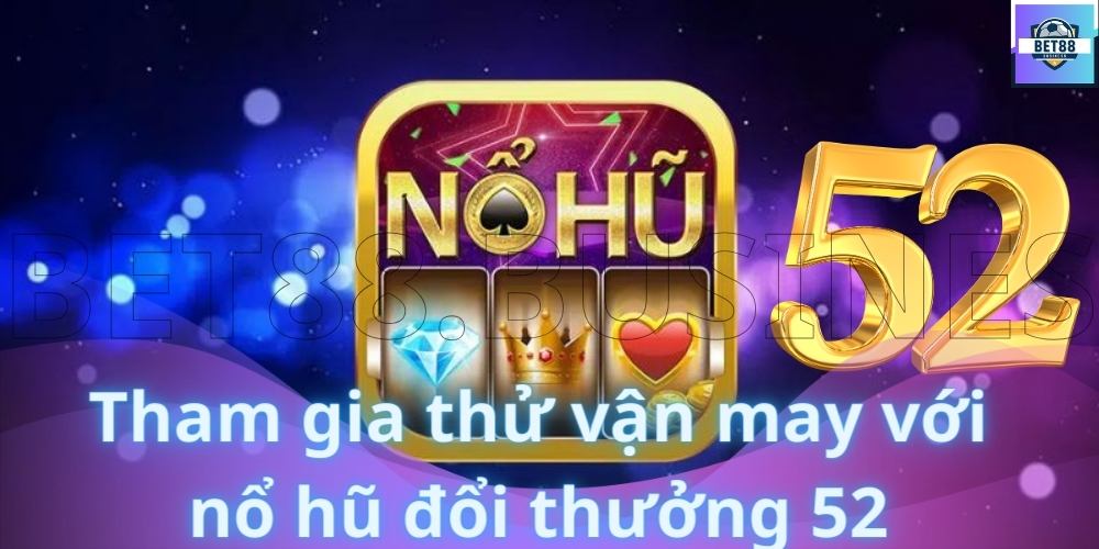 Tham gia thử vận may với nổ hũ đổi thưởng 52